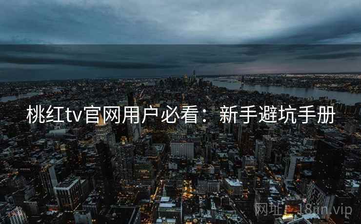 桃红tv官网用户必看：新手避坑手册