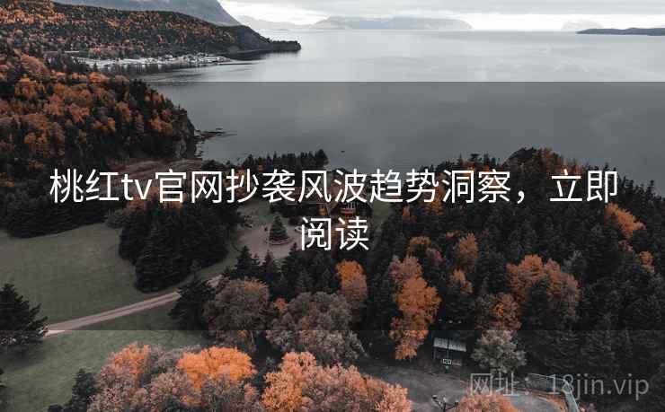 桃红tv官网抄袭风波趋势洞察，立即阅读