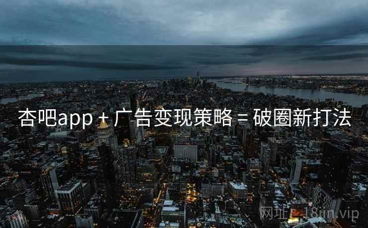 杏吧app + 广告变现策略 = 破圈新打法