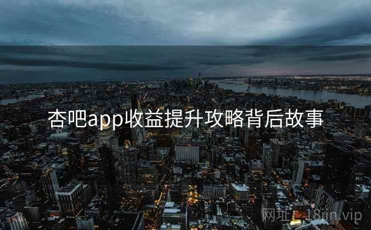 杏吧app收益提升攻略背后故事