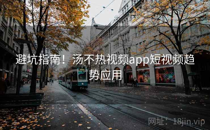避坑指南！汤不热视频app短视频趋势应用