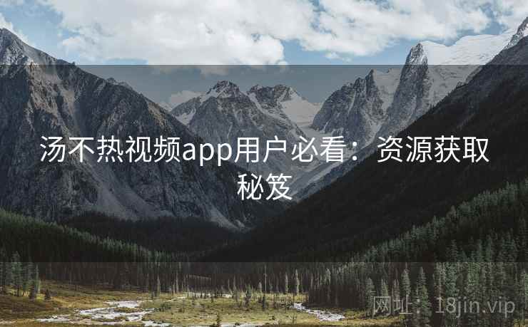 汤不热视频app用户必看：资源获取秘笈