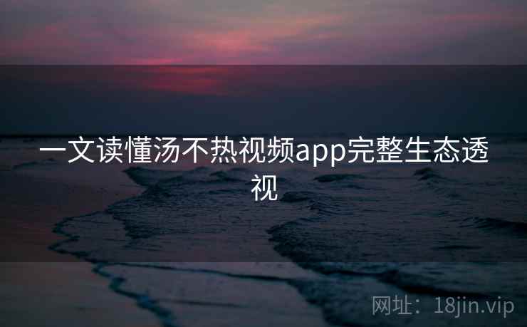 一文读懂汤不热视频app完整生态透视