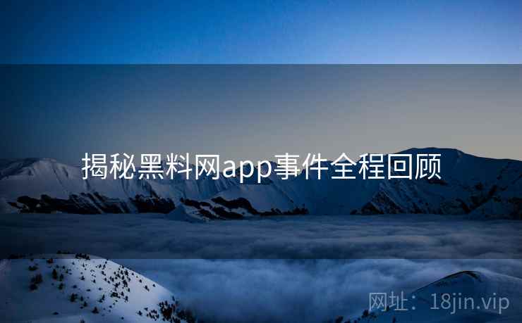 揭秘黑料网app事件全程回顾