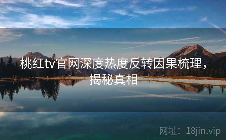 桃红tv官网深度热度反转因果梳理，揭秘真相
