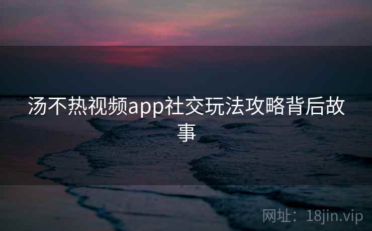 汤不热视频app社交玩法攻略背后故事