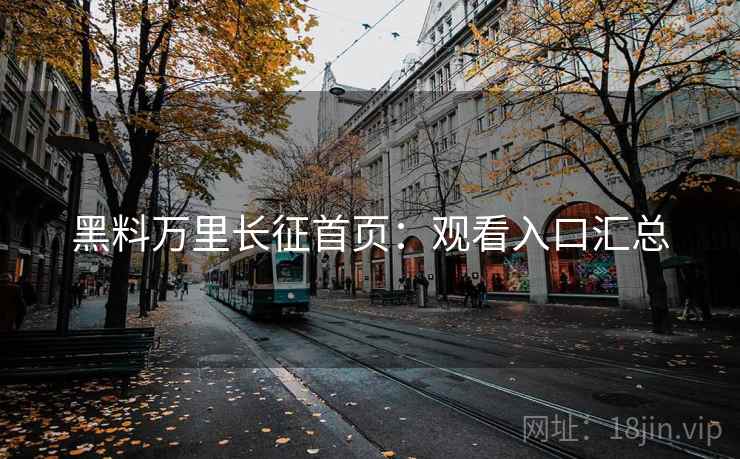 黑料万里长征首页：观看入口汇总