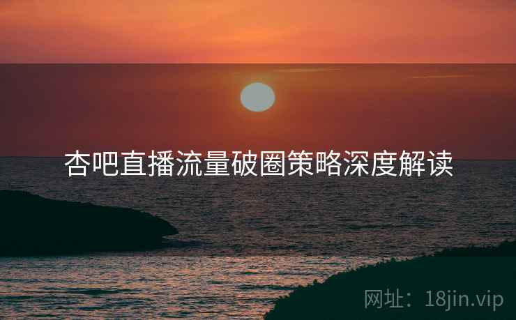 杏吧直播流量破圈策略深度解读