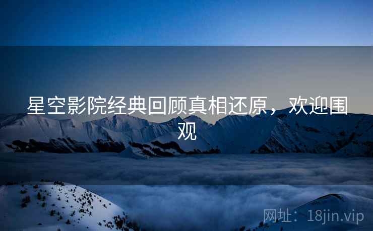 星空影院经典回顾真相还原，欢迎围观