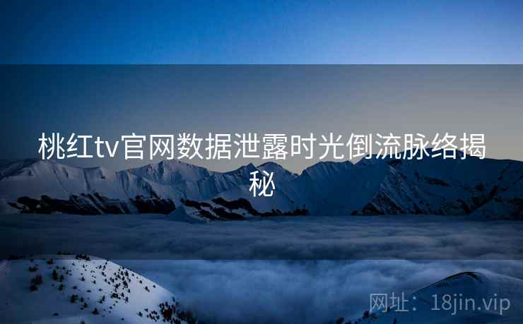 桃红tv官网数据泄露时光倒流脉络揭秘