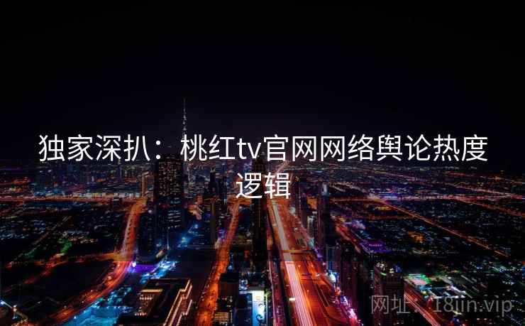 独家深扒：桃红tv官网网络舆论热度逻辑