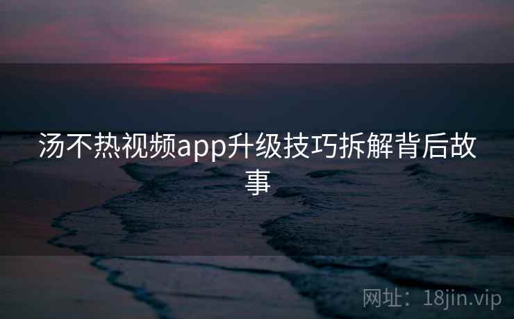 汤不热视频app升级技巧拆解背后故事