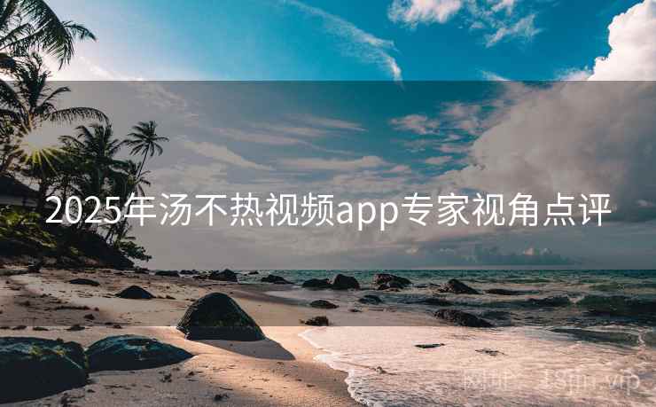 2025年汤不热视频app专家视角点评