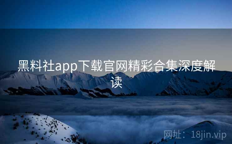 黑料社app下载官网精彩合集深度解读