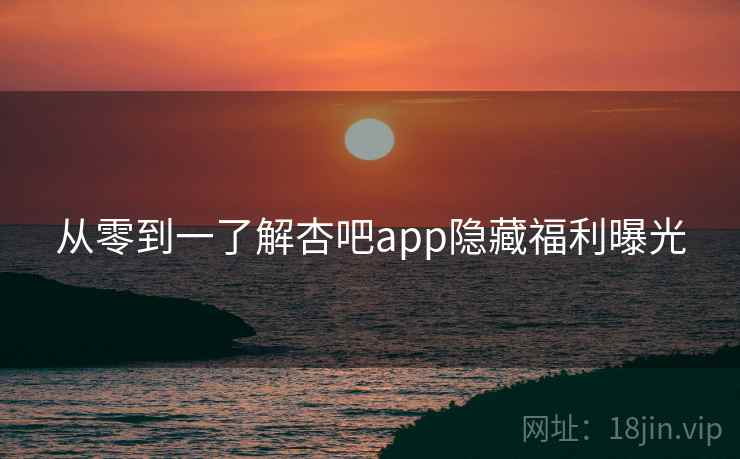 从零到一了解杏吧app隐藏福利曝光