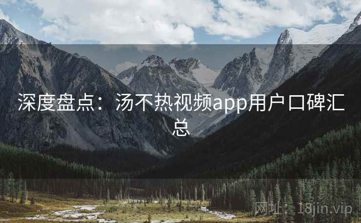 深度盘点：汤不热视频app用户口碑汇总