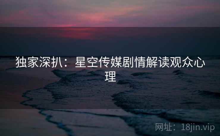 独家深扒：星空传媒剧情解读观众心理