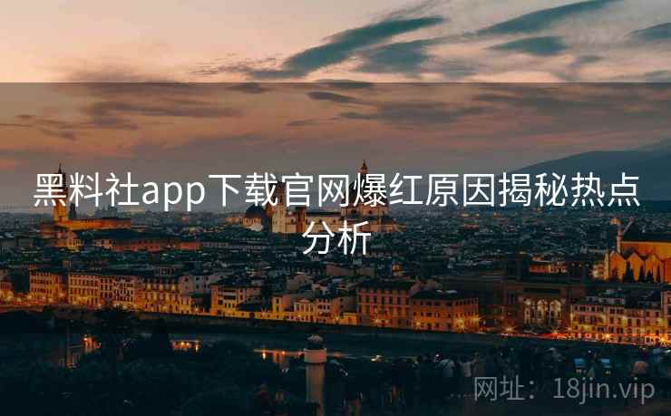 黑料社app下载官网爆红原因揭秘热点分析