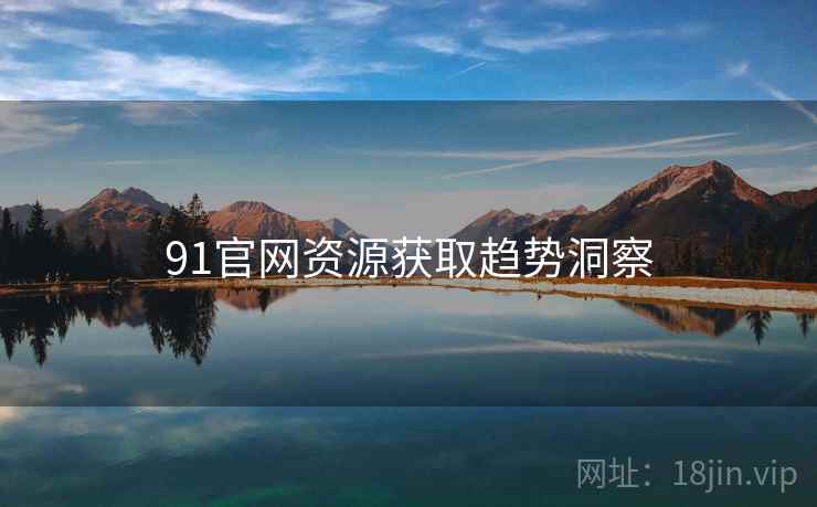 91官网资源获取趋势洞察