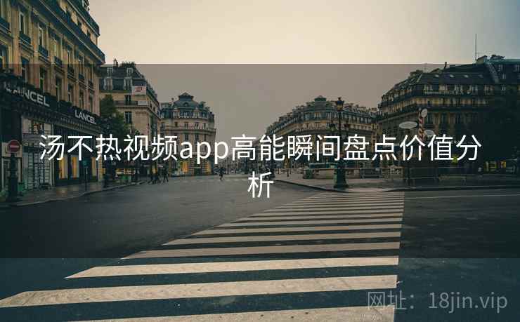 汤不热视频app高能瞬间盘点价值分析