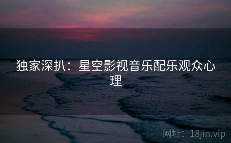 独家深扒：星空影视音乐配乐观众心理